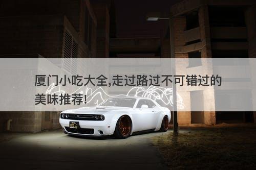 厦门小吃大全,走过路过不可错过的美味推荐!
