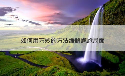 如何用巧妙的方法缓解尴尬局面