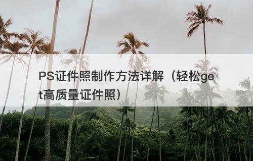 PS证件照制作方法详解（轻松get高质量证件照）