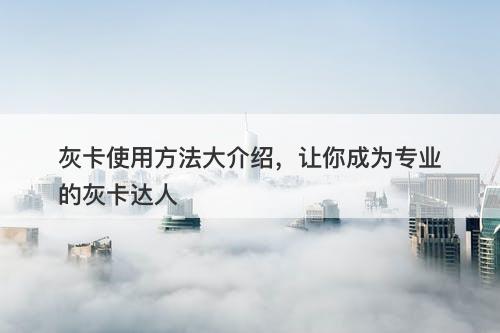 灰卡使用方法大介绍，让你成为专业的灰卡达人
