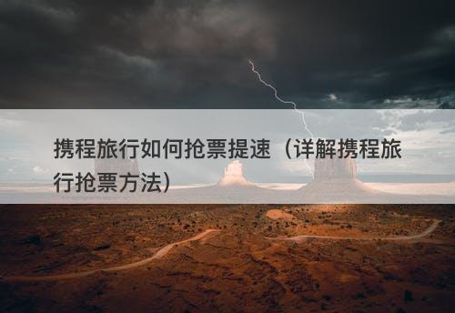 携程旅行如何抢票提速（详解携程旅行抢票方法）