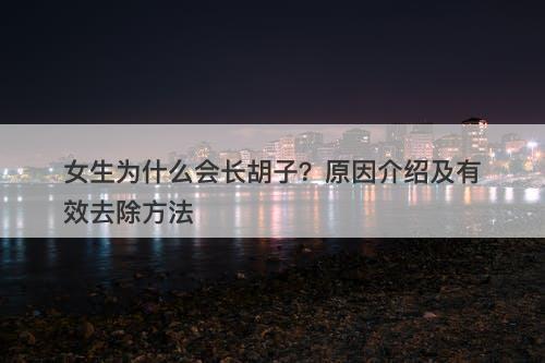 女生为什么会长胡子？原因介绍及有效去除方法