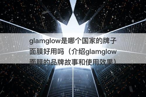 glamglow是哪个国家的牌子面膜好用吗（介绍glamglow面膜的品牌故事和使用效果）