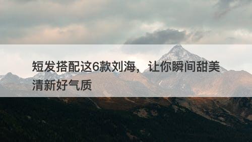 短发搭配这6款刘海，让你瞬间甜美清新好气质