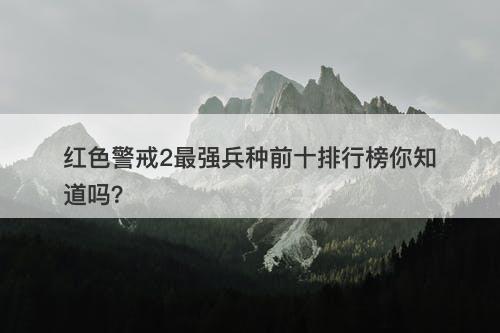 红色警戒2最强兵种前十排行榜你知道吗？