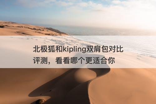 北极狐和kipling双肩包对比评测，看看哪个更适合你