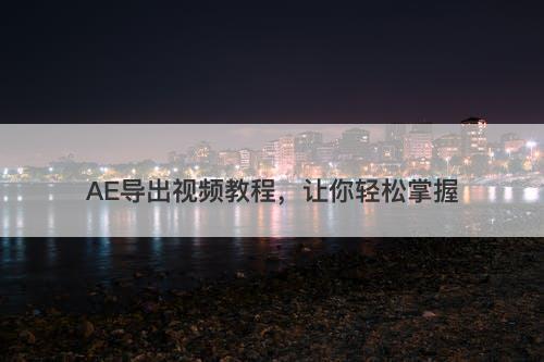 AE导出视频教程，让你轻松掌握