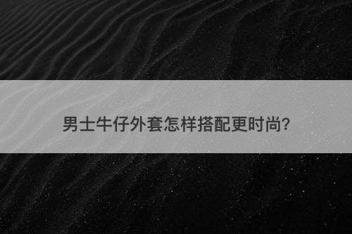 男士牛仔外套怎样搭配更时尚？