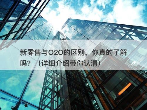 新零售与O2O的区别，你真的了解吗？（详细介绍带你认清）