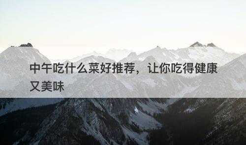 中午吃什么菜好推荐，让你吃得健康又美味