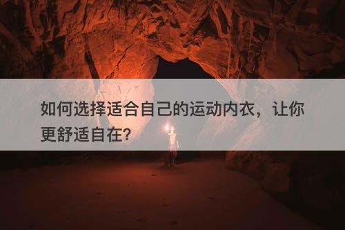 如何选择适合自己的运动内衣，让你更舒适自在？