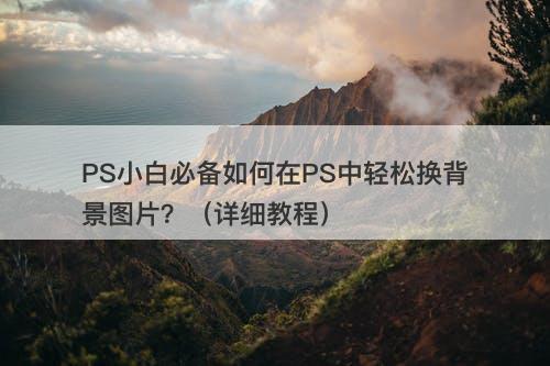 PS小白必备如何在PS中轻松换背景图片？（详细教程）