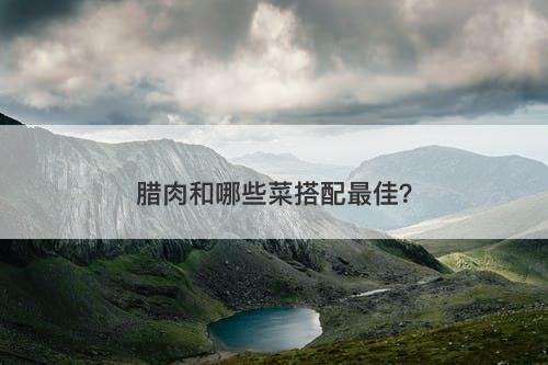 腊肉和哪些菜搭配最佳？