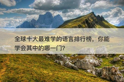 全球十大最难学的语言排行榜，你能学会其中的哪一门？