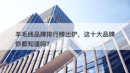 羊毛线品牌排行榜出炉，这十大品牌你都知道吗？