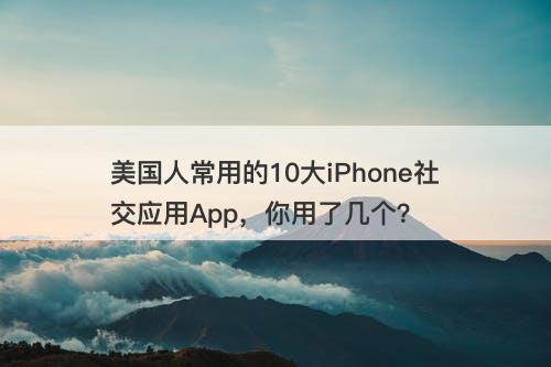 美国人常用的10大iPhone社交应用App，你用了几个？