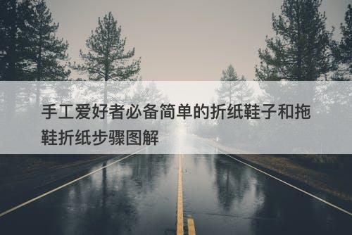 手工爱好者必备简单的折纸鞋子和拖鞋折纸步骤图解