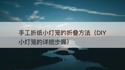 手工折纸小灯笼的折叠方法（DIY小灯笼的详细步骤）