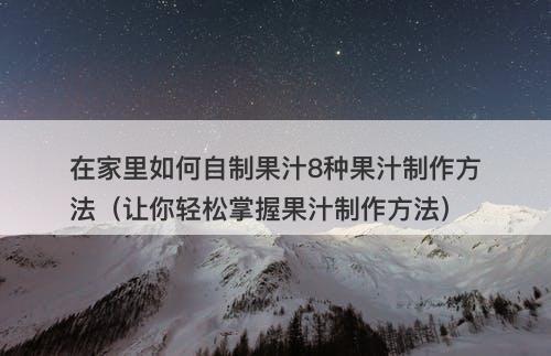 在家里如何自制果汁8种果汁制作方法（让你轻松掌握果汁制作方法）
