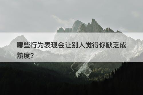 哪些行为表现会让别人觉得你缺乏成熟度？