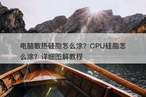 电脑散热硅脂怎么涂？CPU硅脂怎么涂？详细图解教程