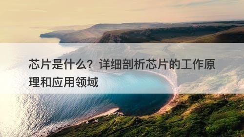 芯片是什么？详细剖析芯片的工作原理和应用领域
