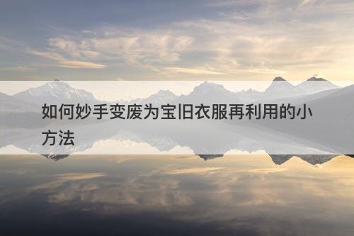 如何妙手变废为宝旧衣服再利用的小方法