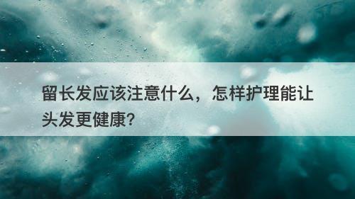 留长发应该注意什么，怎样护理能让头发更健康？