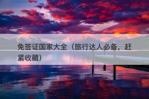 免签证国家大全（旅行达人必备，赶紧收藏）