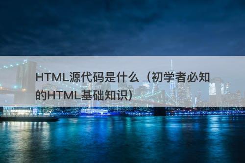 HTML源代码是什么（初学者必知的HTML基础知识）