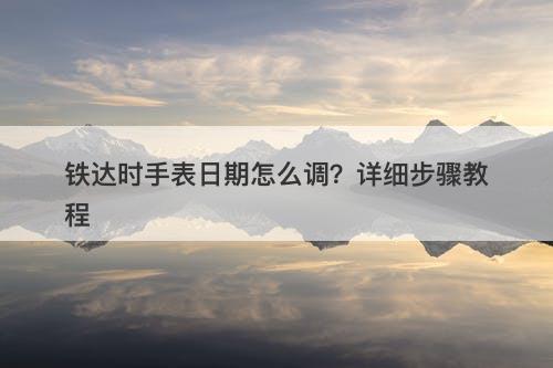 铁达时手表日期怎么调？详细步骤教程