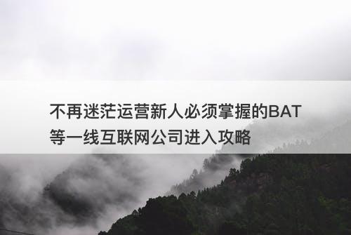 不再迷茫运营新人必须掌握的BAT等一线互联网公司进入攻略