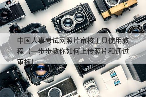 中国人事考试网照片审核工具使用教程（一步步教你如何上传照片和通过审核）