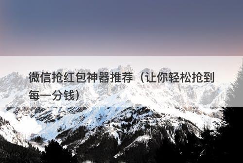 微信抢红包神器推荐（让你轻松抢到每一分钱）