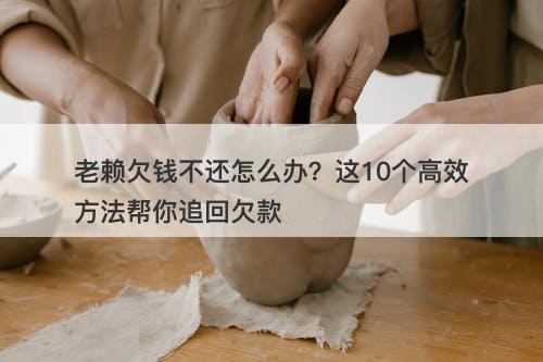 老赖欠钱不还怎么办？这10个高效方法帮你追回欠款
