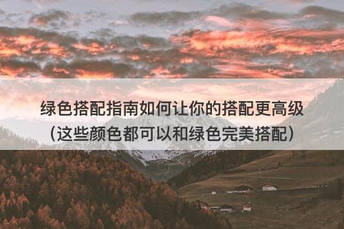 绿色搭配指南如何让你的搭配更高级（这些颜色都可以和绿色完美搭配）