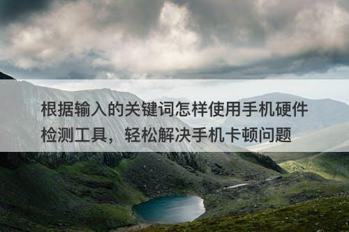 根据输入的关键词怎样使用手机硬件检测工具，轻松解决手机卡顿问题