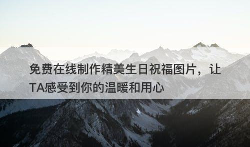 免费在线制作精美生日祝福图片，让TA感受到你的温暖和用心