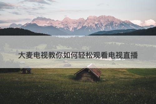 大麦电视教你如何轻松观看电视直播