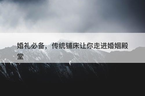 婚礼必备，传统铺床让你走进婚姻殿堂