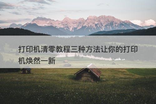 打印机清零教程三种方法让你的打印机焕然一新