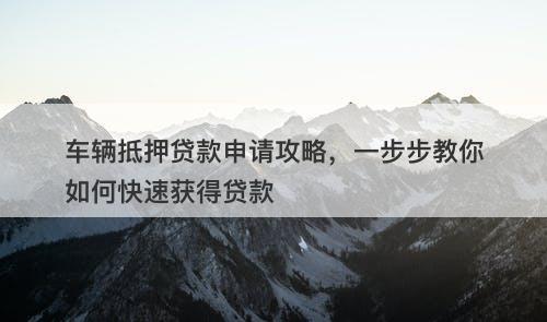 车辆抵押贷款申请攻略，一步步教你如何快速获得贷款