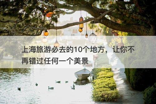 上海旅游必去的10个地方，让你不再错过任何一个美景