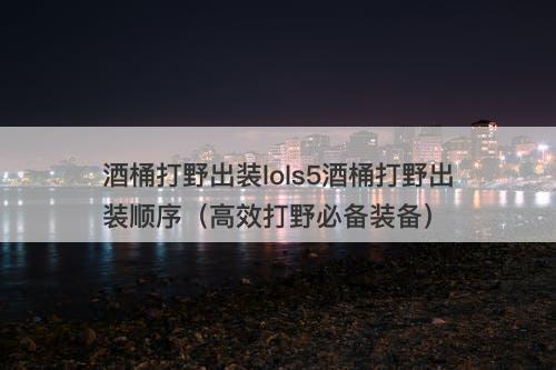 酒桶打野出装lols5酒桶打野出装顺序（高效打野必备装备）