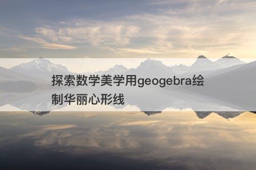 探索数学美学用geogebra绘制华丽心形线