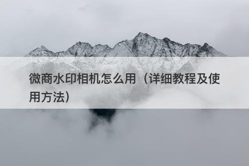 微商水印相机怎么用（详细教程及使用方法）