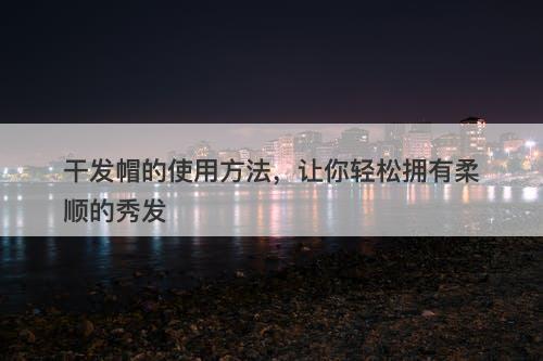干发帽的使用方法，让你轻松拥有柔顺的秀发