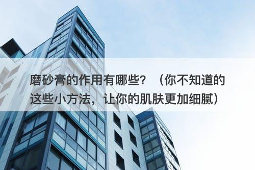磨砂膏的作用有哪些？（你不知道的这些小方法，让你的肌肤更加细腻）