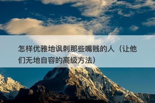 怎样优雅地讽刺那些嘴贱的人（让他们无地自容的高级方法）