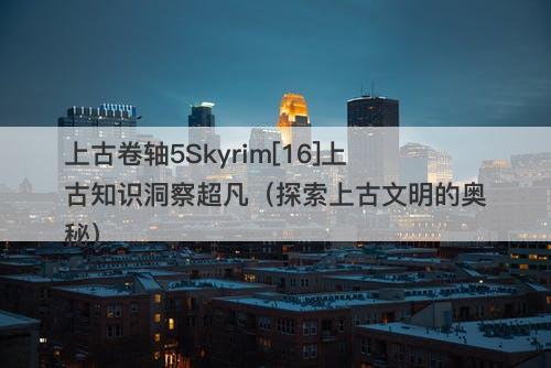 上古卷轴5Skyrim[16]上古知识洞察超凡（探索上古文明的奥秘）